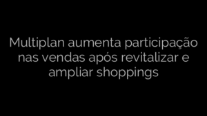 ​Multiplan aumenta participação nas vendas após revitalizar e ampliar shoppings 